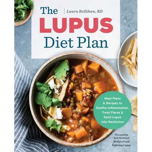 The Lupus Diet Plan: Meal Plans & Recipes to Soothe Inflammation, Treat Flares, and Send Lupus Into Remission