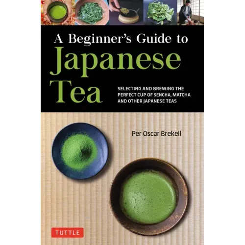 A Beginner's Guide to Japanese Tea: Selecting and Brewing the Perfect Cup of Sencha, Matcha, and Other Japanese Teas