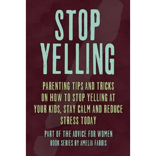 Stop Yelling: Parenting Tips and Tricks on How to Stop Yelling at Your Kids, Stay Calm and Reduce Stress Today