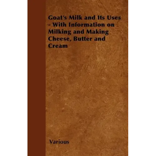 Goat's Milk and Its Uses;With Information on Milking and Making Cheese, Butter and Cream