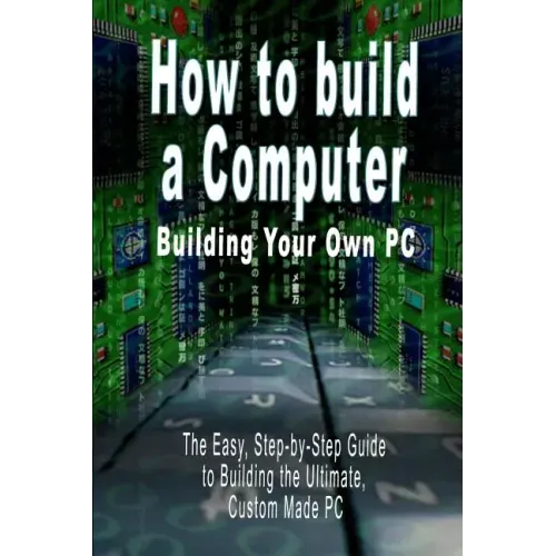 How to Build a Computer: Building Your Own PC - The Easy, Step-By-Step Guide to Building the Ultimate, Custom Made PC