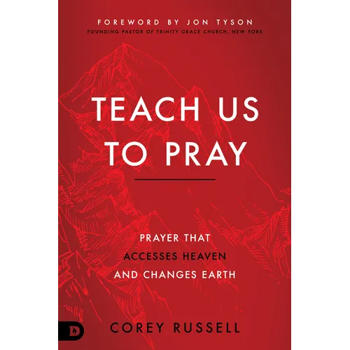 Teach Us to Pray: Prayer That Accesses Heaven and Changes Earth