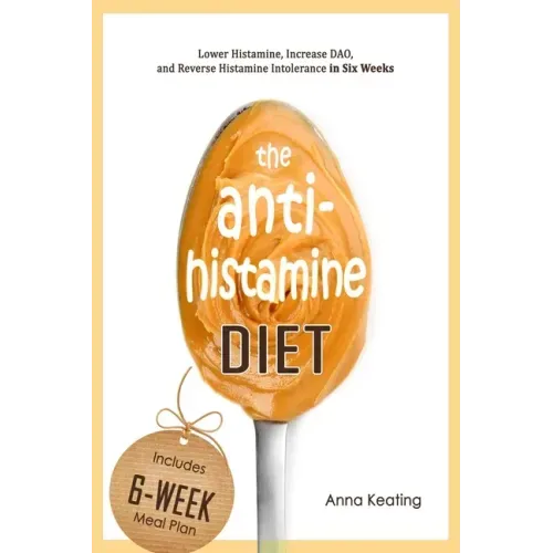 The AntiHistamine Diet: Lower Histamine, Increase DAO, and Reverse Histamine Intolerance in Six Weeks