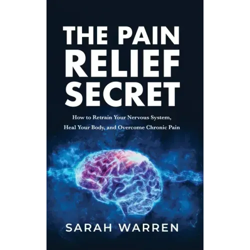 The Pain Relief Secret: How to Retrain Your Nervous System, Heal Your Body, and Overcome Chronic Pain
