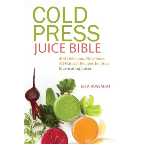 Cold Press Juice Bible: 300 Delicious, Nutritious, All-Natural Recipes for Your Masticating Juicer