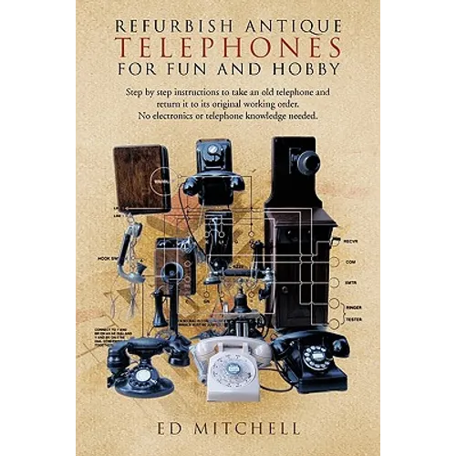 Refurbish Antique Telephones for Fun and Hobby: Step by Step Instructions to Take an Old Telephone and Return It to Its Original Working Order. No Ele