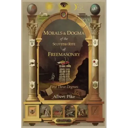 Morals and Dogma of the Ancient and Accepted Scottish Rite of Freemasonry: First Three Degrees