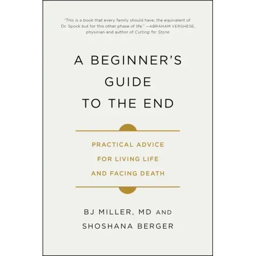 A Beginner's Guide to the End: Practical Advice for Living Life and Facing Death