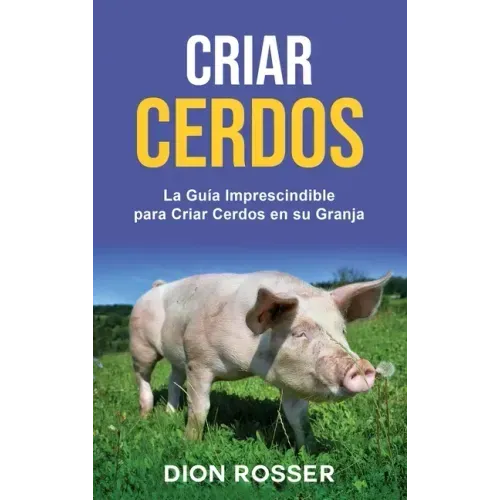 Criar cerdos: La guía imprescindible para criar cerdos en su granja: La guía imprescindible para criar cerdos en su granja