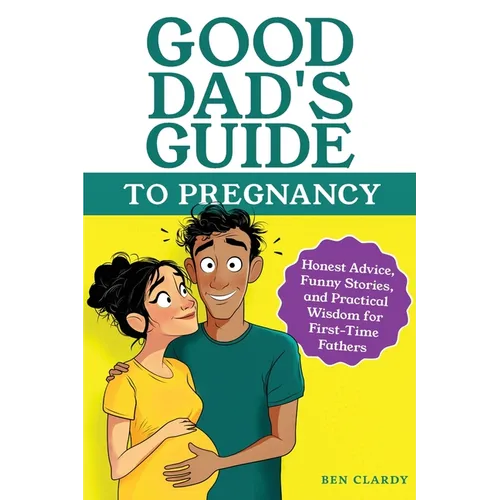 Good Dad's Guide To Pregnancy: Honest Advice, Funny Stories, and Practical Wisdom for First-Time Fathers
