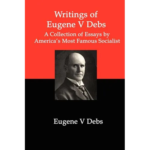 Writings of Eugene V Debs: A Collection of Essays by America's Most Famous Socialist