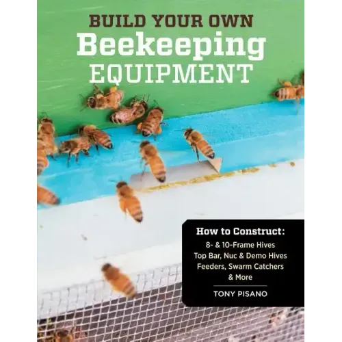 Build Your Own Beekeeping Equipment: How to Construct 8- & 10-Frame Hives; Top Bar, Nuc & Demo Hives; Feeders, Swarm Catchers & More