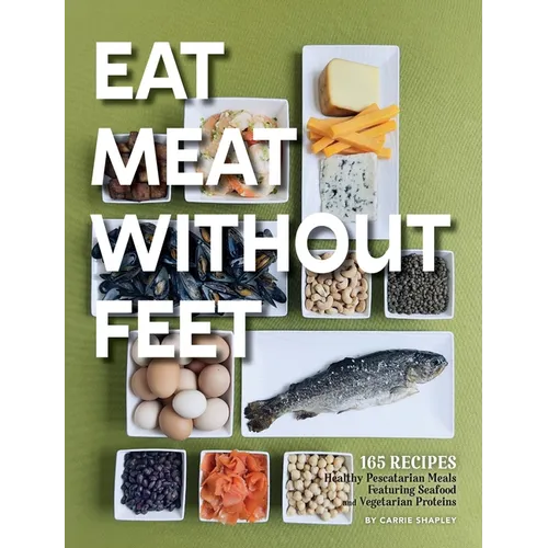 Eat Meat Without Feet: 165 Healthy Pescatarian Meals Featuring Seafood and Vegetarian Proteins