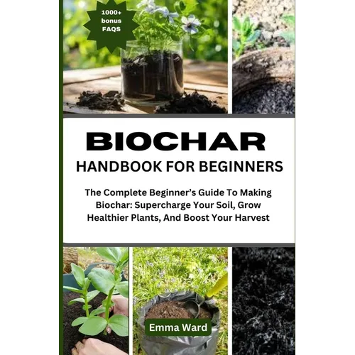 Biochar Handbook for Beginners: The Complete Beginner's Guide To Making Biochar: Supercharge Your Soil, Grow Healthier Plants, And Boost Your Harvest