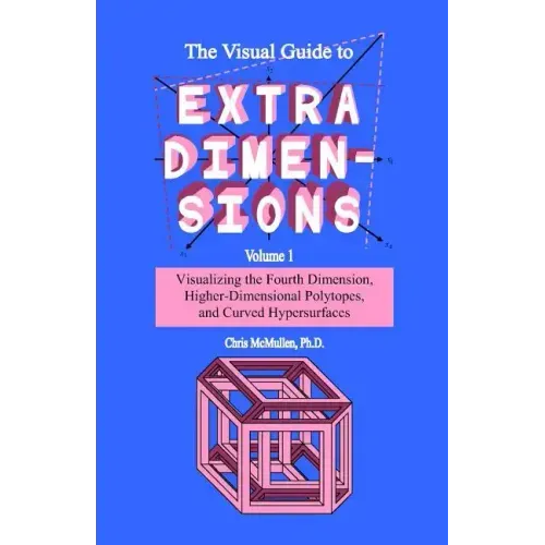 The Visual Guide To Extra Dimensions: Visualizing The Fourth Dimension, Higher-Dimensional Polytopes, And Curved Hypersurfaces