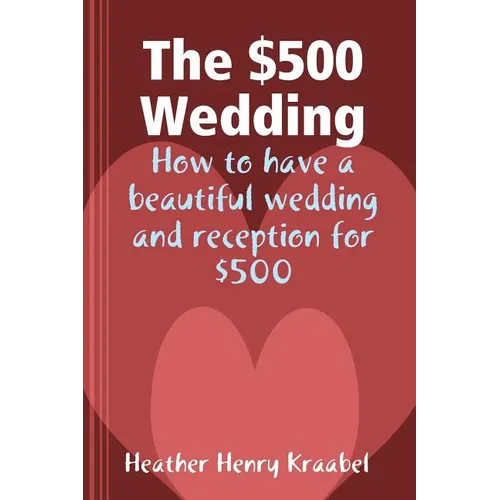 The $500 Wedding: How to Have a Beautiful Wedding and Reception for $500