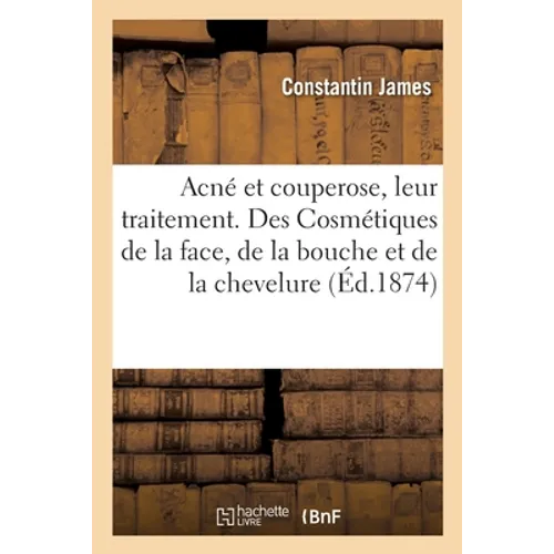 Acné et couperose, leur traitement par une nouvelle méthode: Des Cosmétiques de la face, de la bouche et de la chevelure