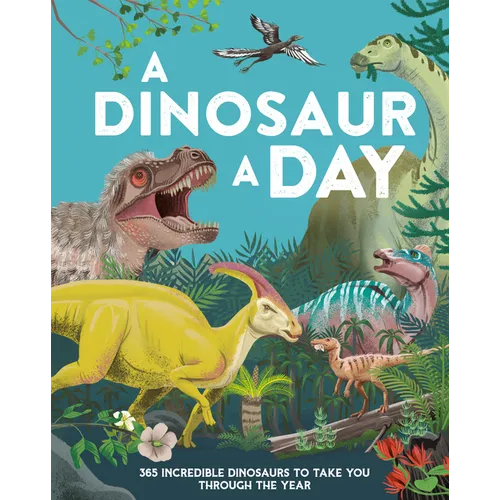 A Dinosaur a Day: 365 Incredible Dinosaurs to Take You Through the Year