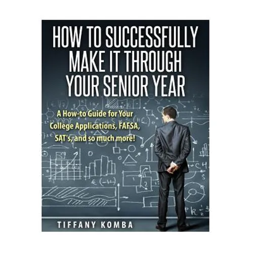 How to Successfully Make It Through Your Senior Year: A How-to Guide for Your College Applications, FAFSA, SAT's and so much more!