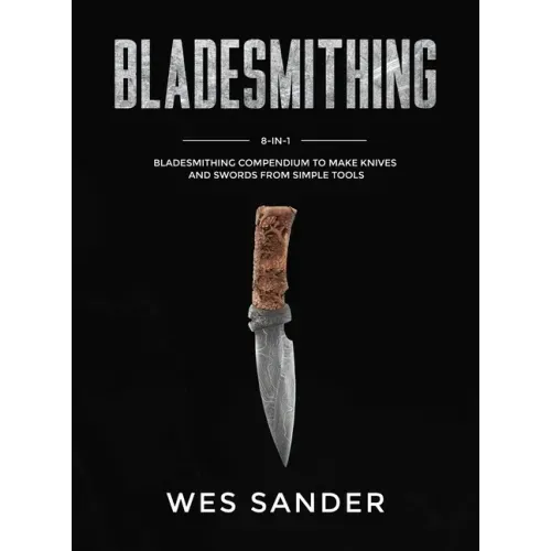 Bladesmithing: 8-in-1 Bladesmithing Compendium to Make Knives and Swords From Simple Tools
