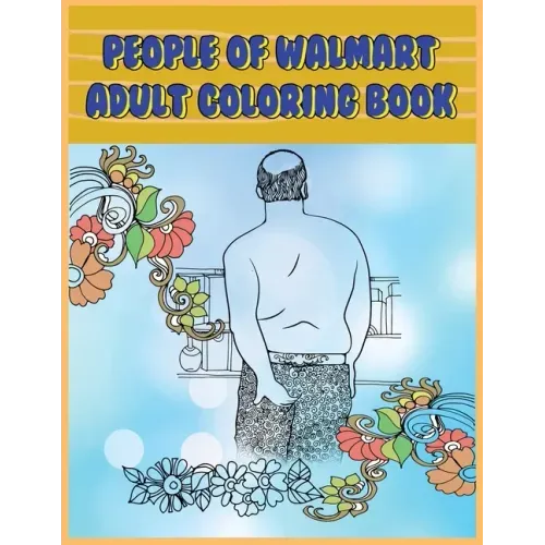 People of Walmart: Adult Coloring Book: Funny and Hilarious Pages of the Creatures of Walmart for your Relaxation, Stress Relief and Laughter.