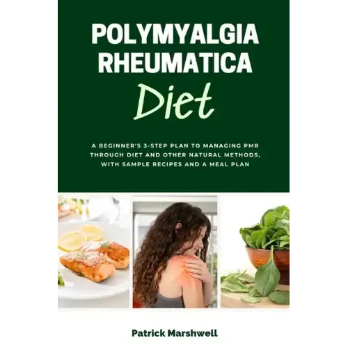 Polymyalgia Rheumatica Diet: A Beginner's 3-Step Plan to Managing PMR Through Diet and Other Natural Methods, With Sample Recipes and a Meal Plan
