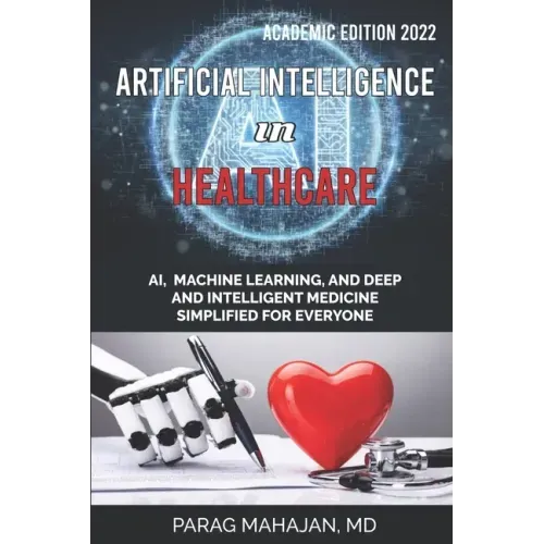 Artificial Intelligence in Healthcare: AI, Machine Learning, and Deep and Intelligent Medicine Simplified for Everyone