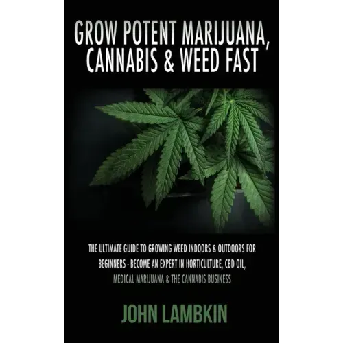 Grow Potent Marijuana, Cannabis & Weed Fast: The Ultimate Guide To Growing Weed Indoors & Outdoors For Beginners - Become An Expert In Horticulture, C