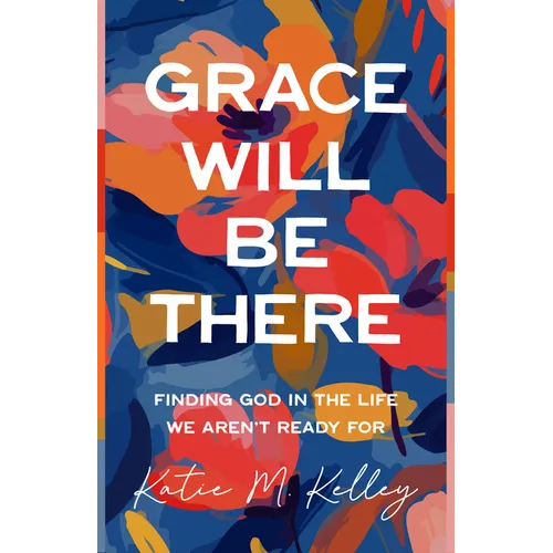 Grace Will Be There: Finding God in the Life We Aren't Ready for