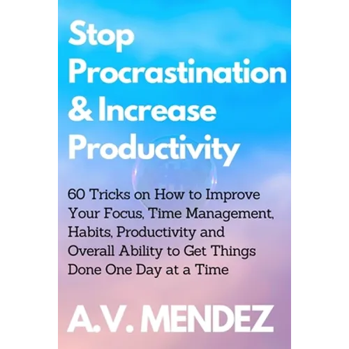 Stop Procrastination & Increase Productivity: 60 Tricks on How to Improve Your Focus, Time Management, Habits, Productivity and Overall Ability to Get