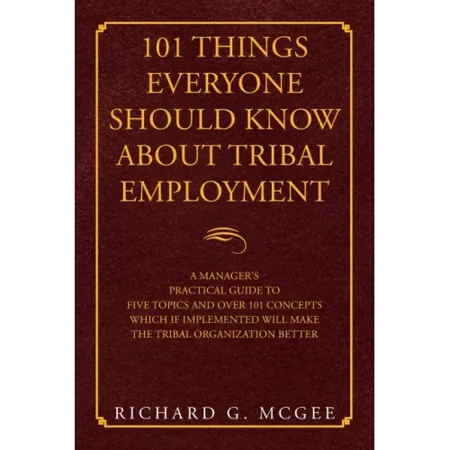 101 Things Everyone Should Know About Tribal Employment: A Manager's Practical Guide to Five Topics and over 101 Concepts Which If Implemented Will Ma