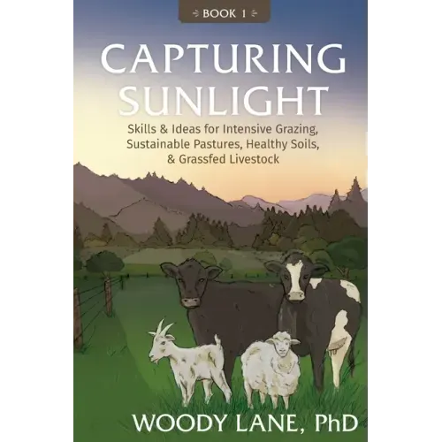 Capturing Sunlight, Book 1: Skills & Ideas for Intensive Grazing, Sustainable Pastures, Healthy Soils, & Grassfed Livestock