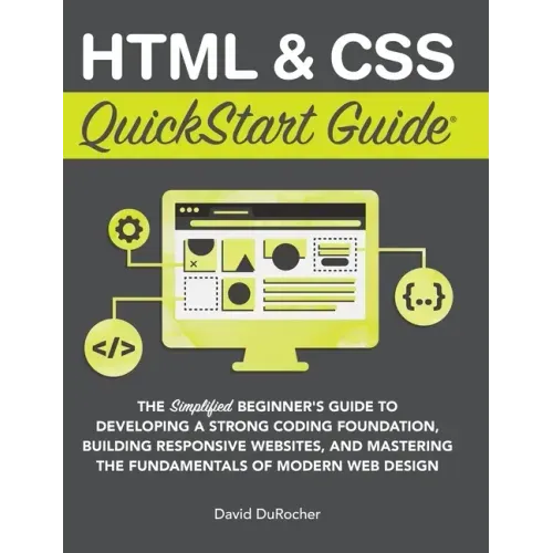 HTML and CSS QuickStart Guide: The Simplified Beginners Guide to Developing a Strong Coding Foundation, Building Responsive Websites, and Mastering th
