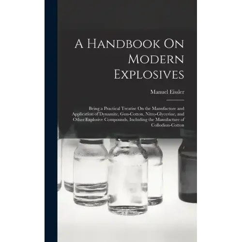 A Handbook On Modern Explosives: Being a Practical Treatise On the Manufacture and Application of Dynamite, Gun-Cotton, Nitro-Glycerine, and Other Exp