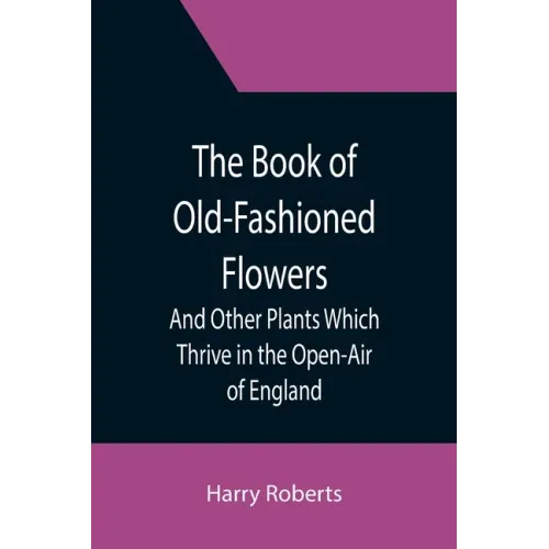 The Book of Old-Fashioned Flowers; And Other Plants Which Thrive in the Open-Air of England