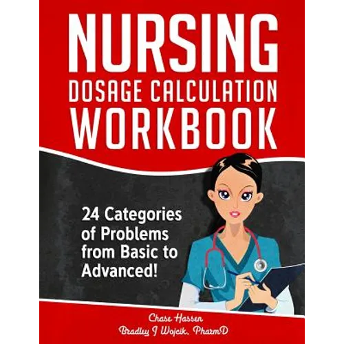 Nursing Dosage Calculation Workbook: 24 Categories Of Problems From Basic To Advanced!