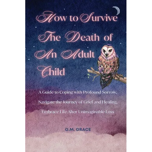 How to Survive the Death of an Adult Child: A Guide to Coping with Profound Sorrow, Navigate the Journey of Grief and Healing, Embrace Life After Unim