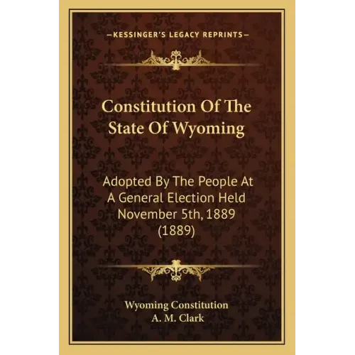 Constitution Of The State Of Wyoming: Adopted By The People At A General Election Held November 5th, 1889 (1889)