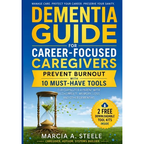 Dementia Guide for Career-Focused Caregivers: Prevent Burnout with 10 Must-Have Tools for Caring for A Parent with Alzheimer's, Memory Loss and Other