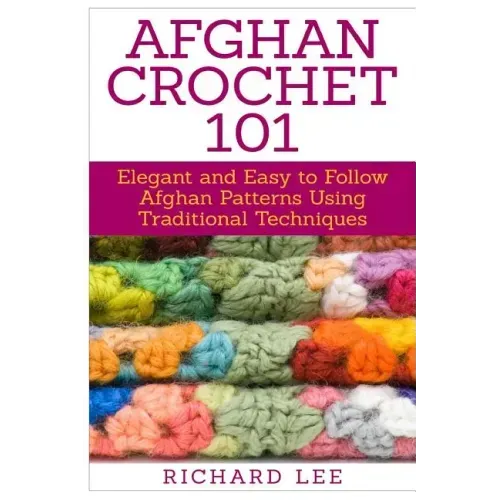 Afghan Crochet 101: Elegant and Easy to Follow Afghan Patterns Using Traditional Techniques