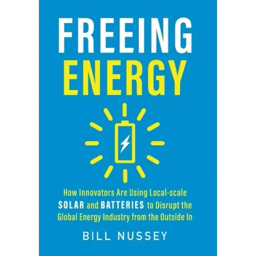 Freeing Energy: How Innovators Are Using Local-scale Solar and Batteries to Disrupt the Global Energy Industry from the Outside In