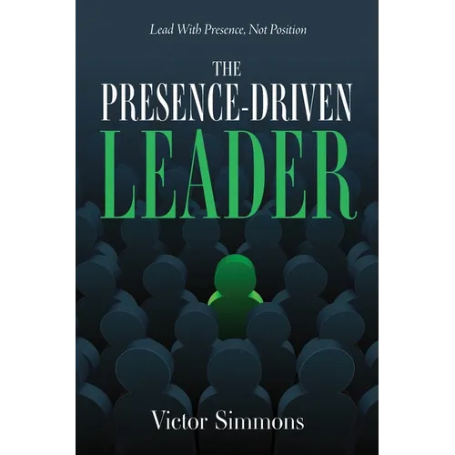 The Presence-Driven Leader: Lead With Presence, Not Position