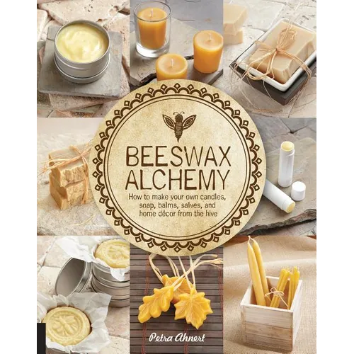 Beeswax Alchemy: How to Make Your Own Soap, Candles, Balms, Creams, and Salves from the Hive