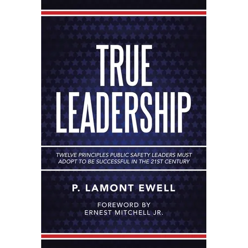 True Leadership: Twelve Principles Public Safety Leaders Must Adopt to Be Successful in the 21St Century