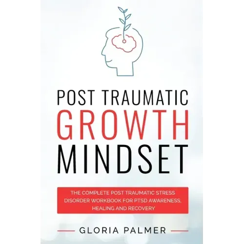 Post Traumatic Growth Mindset: The Complete Post Traumatic Stress Disorder Workbook for PTSD Awareness, Healing and Recovery: The Complete Post Traum