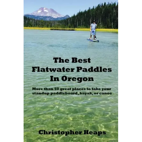 The Best Flatwater Paddles in Oregon: More Than 50 Great Places to Take Your Standup Paddleboard, Kayak, or Canoe
