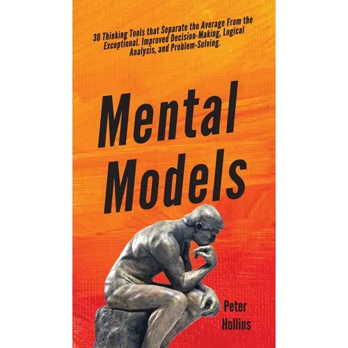 Mental Models: 30 Thinking Tools that Separate the Average From the Exceptional. Improved Decision-Making, Logical Analysis, and Problem-Solving.