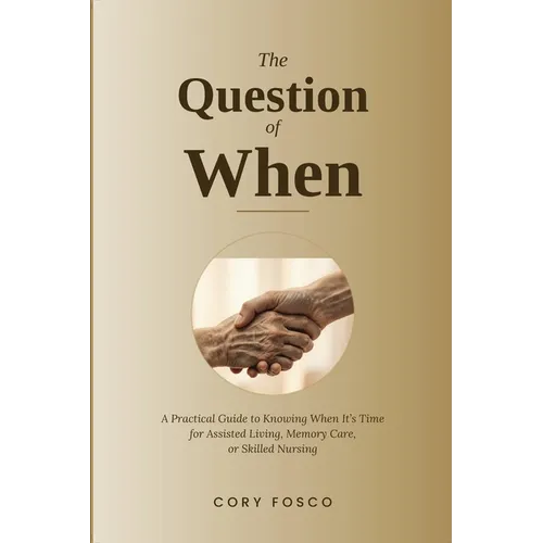 The Question of When: A Practical Guide to Knowing When It's Time for Assisted Living, Memory Care, or Skilled Nursing