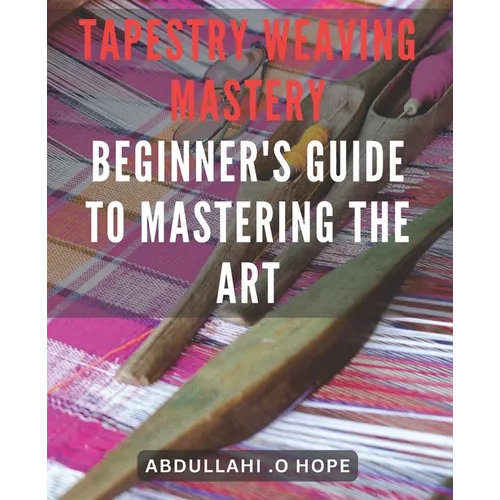 Tapestry Weaving Mastery: Beginner's Guide to Mastering the Art: A detailed exploration of different weaving techniques, including warp and weft