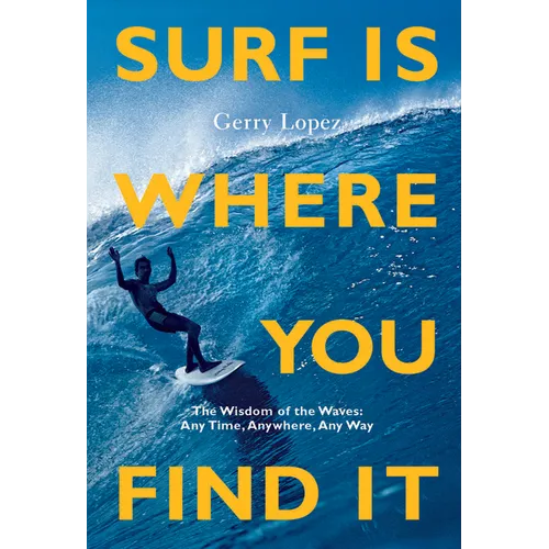 Surf Is Where You Find It: The Wisdom of Waves, Any Time, Anywhere, Any Way